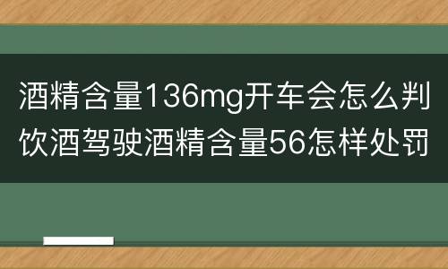 酒精含量136mg开车会怎么判（饮酒驾驶酒精含量56怎样处罚）