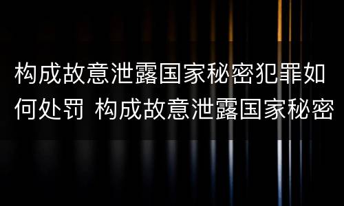 构成故意泄露国家秘密犯罪如何处罚 构成故意泄露国家秘密犯罪如何处罚他人