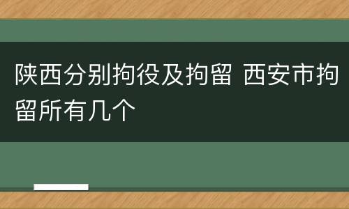 陕西分别拘役及拘留 西安市拘留所有几个