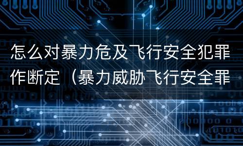 怎么对暴力危及飞行安全犯罪作断定（暴力威胁飞行安全罪）