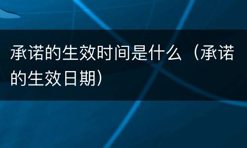 承诺的生效时间是什么（承诺的生效日期）