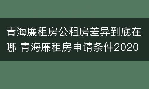 青海廉租房公租房差异到底在哪 青海廉租房申请条件2020