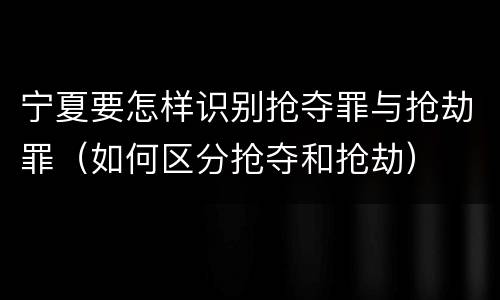 宁夏要怎样识别抢夺罪与抢劫罪（如何区分抢夺和抢劫）