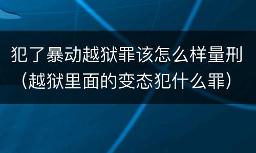 犯了暴动越狱罪该怎么样量刑（越狱里面的变态犯什么罪）