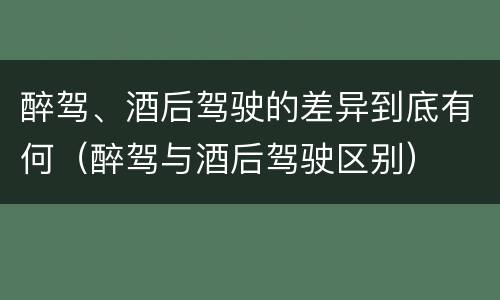 醉驾、酒后驾驶的差异到底有何（醉驾与酒后驾驶区别）
