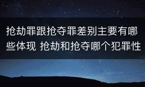 抢劫罪跟抢夺罪差别主要有哪些体现 抢劫和抢夺哪个犯罪性质严重