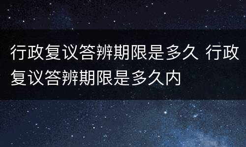 行政复议答辨期限是多久 行政复议答辨期限是多久内
