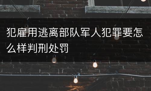 犯雇用逃离部队军人犯罪要怎么样判刑处罚