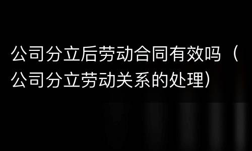 公司分立后劳动合同有效吗（公司分立劳动关系的处理）