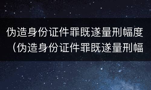 伪造身份证件罪既遂量刑幅度（伪造身份证件罪既遂量刑幅度大吗）