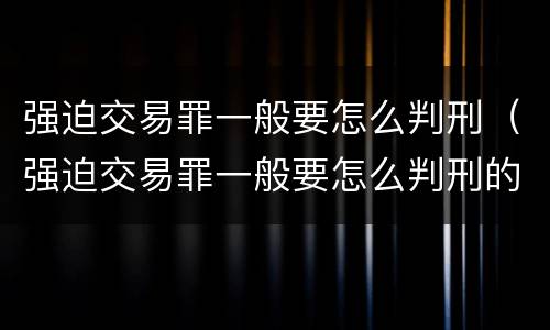 强迫交易罪一般要怎么判刑（强迫交易罪一般要怎么判刑的）