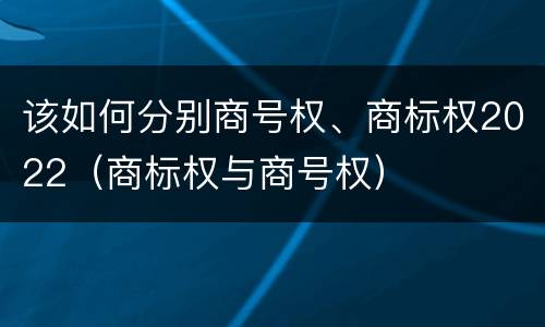该如何分别商号权、商标权2022（商标权与商号权）