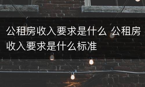 公租房收入要求是什么 公租房收入要求是什么标准