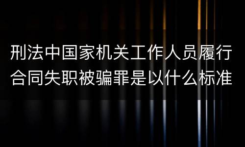 刑法中国家机关工作人员履行合同失职被骗罪是以什么标准立案的