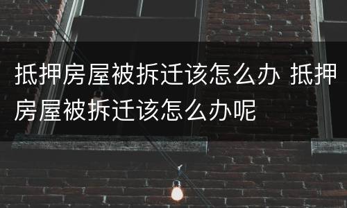 抵押房屋被拆迁该怎么办 抵押房屋被拆迁该怎么办呢
