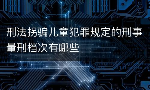 刑法拐骗儿童犯罪规定的刑事量刑档次有哪些