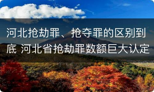河北抢劫罪、抢夺罪的区别到底 河北省抢劫罪数额巨大认定标准