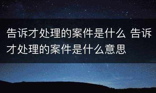 告诉才处理的案件是什么 告诉才处理的案件是什么意思