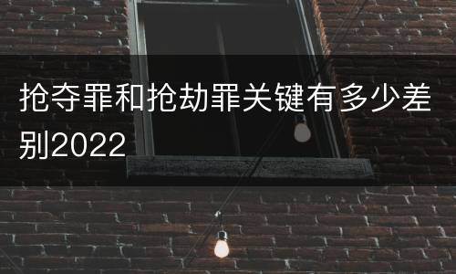 抢夺罪和抢劫罪关键有多少差别2022