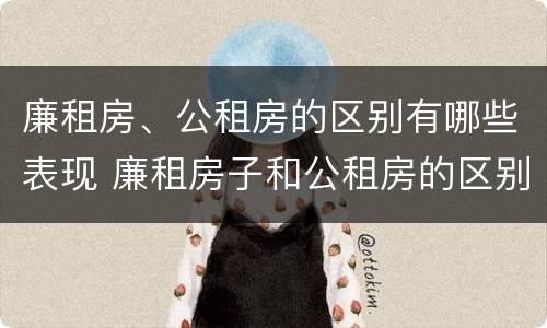 廉租房、公租房的区别有哪些表现 廉租房子和公租房的区别