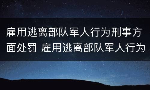 雇用逃离部队军人行为刑事方面处罚 雇用逃离部队军人行为刑事方面处罚规定