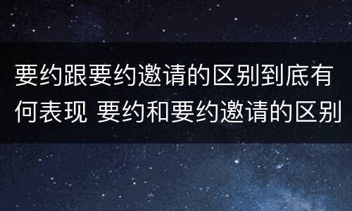要约跟要约邀请的区别到底有何表现 要约和要约邀请的区别的意义