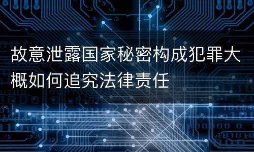 故意泄露国家秘密构成犯罪大概如何追究法律责任