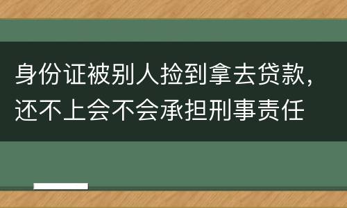 身份证被别人捡到拿去贷款，还不上会不会承担刑事责任