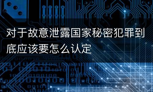 对于故意泄露国家秘密犯罪到底应该要怎么认定