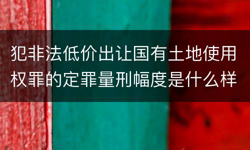 犯非法低价出让国有土地使用权罪的定罪量刑幅度是什么样的