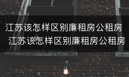 江苏该怎样区别廉租房公租房 江苏该怎样区别廉租房公租房和商品房