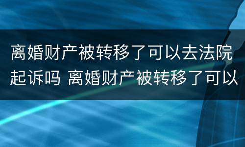 离婚财产被转移了可以去法院起诉吗 离婚财产被转移了可以去法院起诉吗要多久