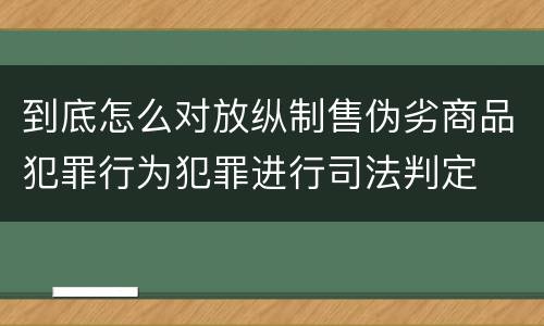 到底怎么对放纵制售伪劣商品犯罪行为犯罪进行司法判定
