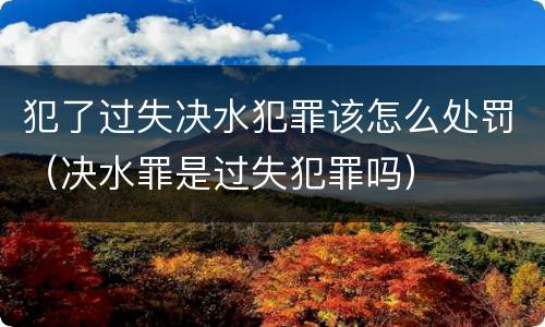 犯了过失决水犯罪该怎么处罚（决水罪是过失犯罪吗）