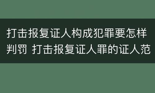 打击报复证人构成犯罪要怎样判罚 打击报复证人罪的证人范围