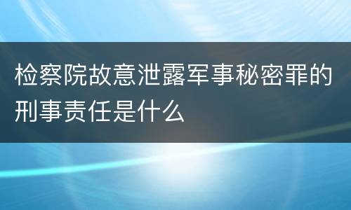 检察院故意泄露军事秘密罪的刑事责任是什么