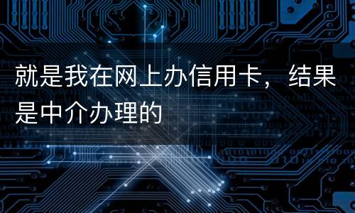 就是我在网上办信用卡，结果是中介办理的