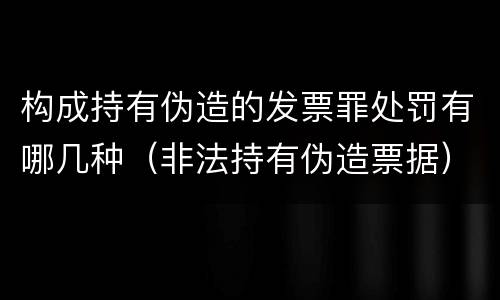 构成持有伪造的发票罪处罚有哪几种（非法持有伪造票据）