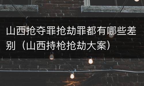 山西抢夺罪抢劫罪都有哪些差别（山西持枪抢劫大案）