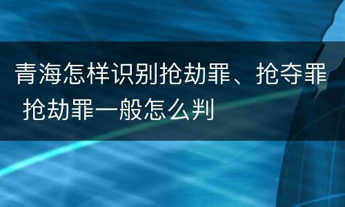 青海怎样识别抢劫罪、抢夺罪 抢劫罪一般怎么判