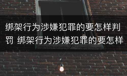 绑架行为涉嫌犯罪的要怎样判罚 绑架行为涉嫌犯罪的要怎样判罚呢