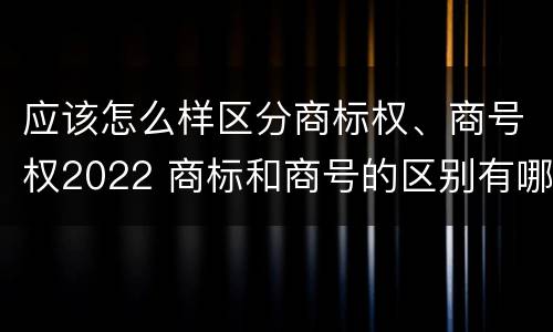 应该怎么样区分商标权、商号权2022 商标和商号的区别有哪些?