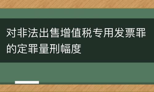对非法出售增值税专用发票罪的定罪量刑幅度