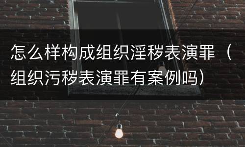 怎么样构成组织淫秽表演罪（组织污秽表演罪有案例吗）