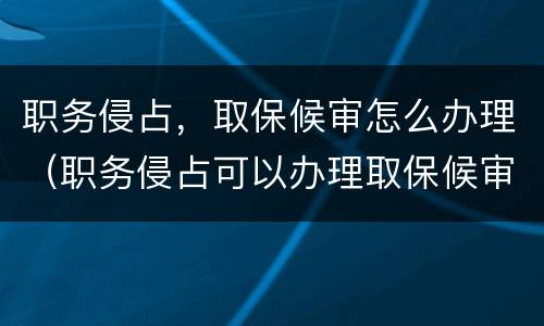 职务侵占，取保候审怎么办理（职务侵占可以办理取保候审吗）