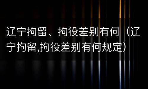 辽宁拘留、拘役差别有何（辽宁拘留,拘役差别有何规定）
