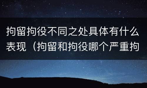 拘留拘役不同之处具体有什么表现（拘留和拘役哪个严重拘留最多多少天）