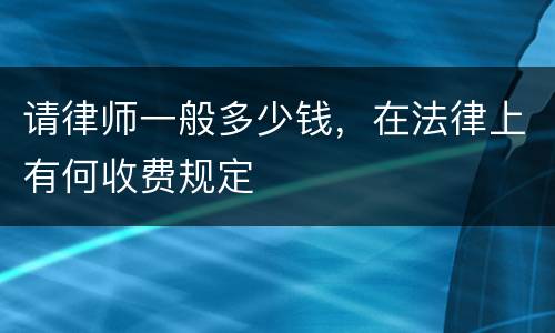 请律师一般多少钱，在法律上有何收费规定