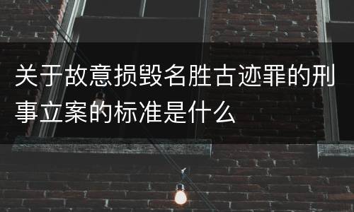 关于故意损毁名胜古迹罪的刑事立案的标准是什么
