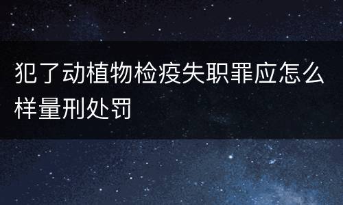 犯了动植物检疫失职罪应怎么样量刑处罚
